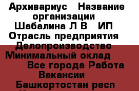 Архивариус › Название организации ­ Шабалина Л.В., ИП › Отрасль предприятия ­ Делопроизводство › Минимальный оклад ­ 23 000 - Все города Работа » Вакансии   . Башкортостан респ.,Караидельский р-н